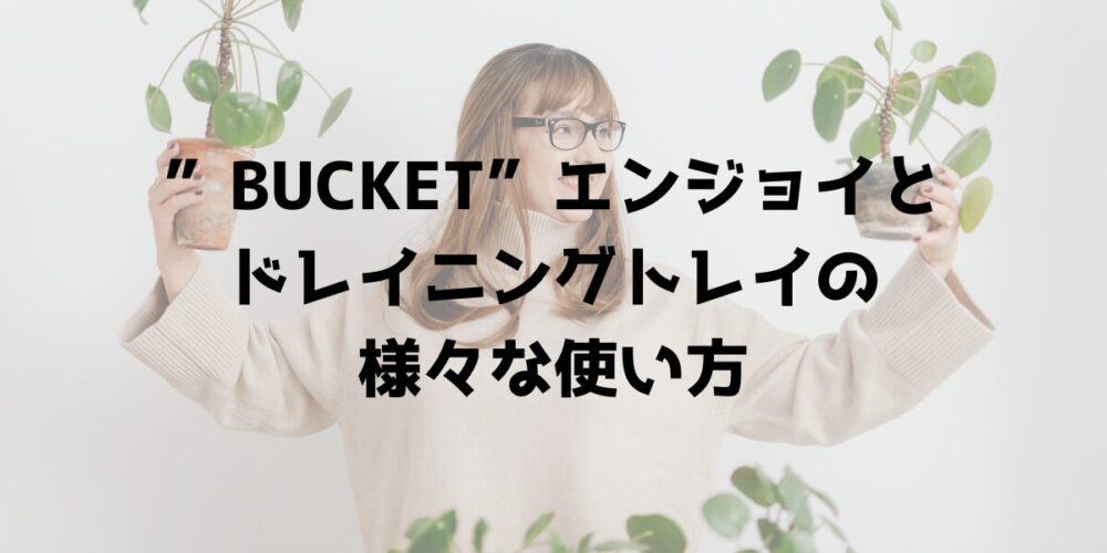 ”BUCKET”エンジョイとドレイニングトレイの様々な使い方